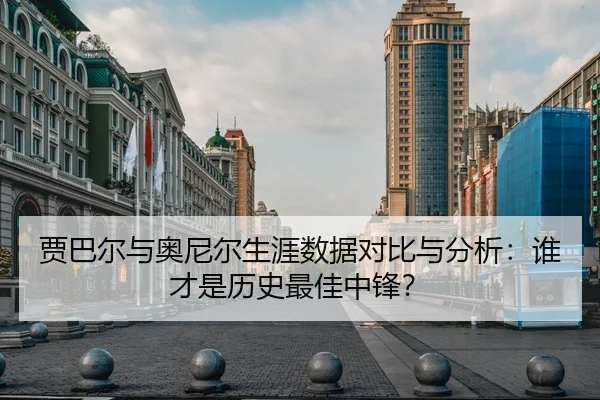 贾巴尔与奥尼尔生涯数据对比与分析：谁才是历史最佳中锋？